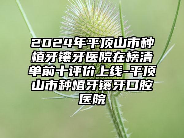 2024年平顶山市种植牙镶牙医院在榜清单前十评价上线-平顶山市种植牙镶牙口腔医院