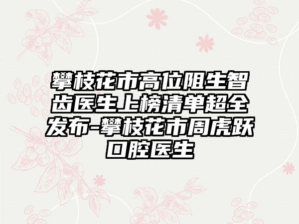 攀枝花市高位阻生智齿医生上榜清单超全发布-攀枝花市周虎跃口腔医生