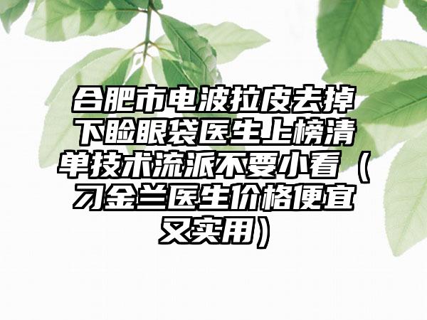 合肥市电波拉皮去掉下睑眼袋医生上榜清单技术流派不要小看（刁金兰医生价格便宜又实用）