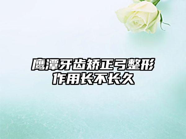 鹰潭牙齿矫正弓整形作用长不长久