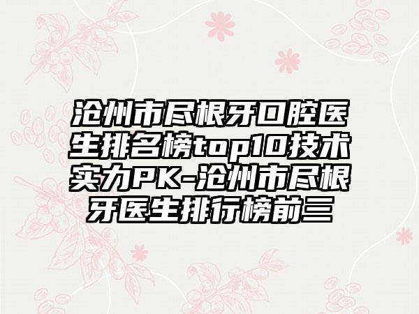 沧州市尽根牙口腔医生排名榜top10技术实力PK-沧州市尽根牙医生排行榜前三