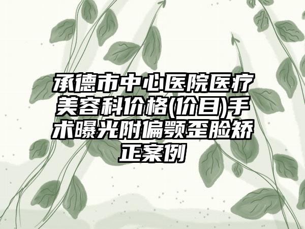 承德市中心医院医疗美容科价格(价目)手术曝光附偏颚歪脸矫正案例