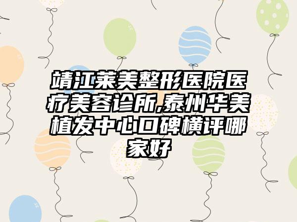 靖江莱美整形医院医疗美容诊所,泰州华美植发中心口碑横评哪家好