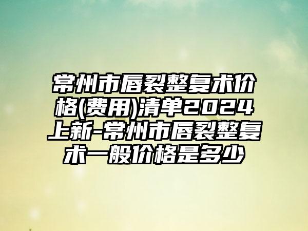 常州市唇裂整复术价格(费用)清单2024上新-常州市唇裂整复术一般价格是多少