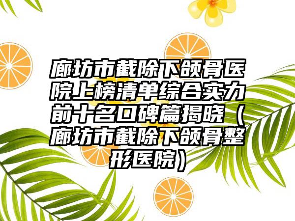 廊坊市截除下颌骨医院上榜清单综合实力前十名口碑篇揭晓（廊坊市截除下颌骨整形医院）