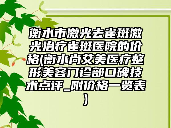 衡水市激光去雀斑激光治疗雀斑医院的价格(衡水尚艾美医疗整形美容门诊部口碑技术点评_附价格一览表)