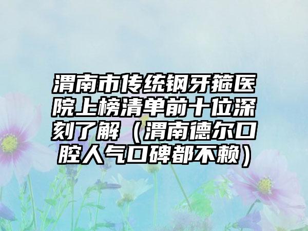 渭南市传统钢牙箍医院上榜清单前十位深刻了解（渭南德尔口腔人气口碑都不赖）