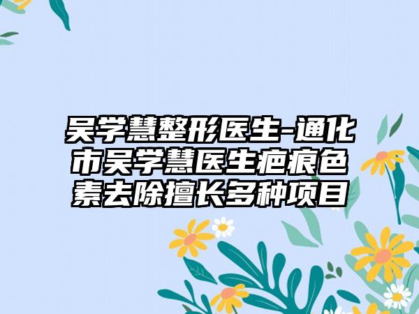 吴学慧整形医生-通化市吴学慧医生疤痕色素去除擅长多种项目