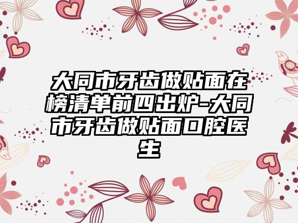 大同市牙齿做贴面在榜清单前四出炉-大同市牙齿做贴面口腔医生