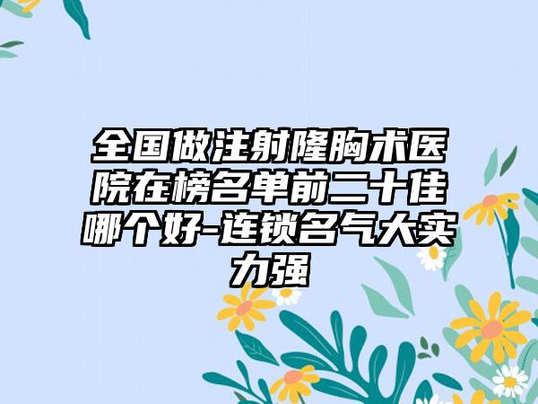 全国做注射隆胸术医院在榜名单前二十佳哪个好-连锁名气大实力强