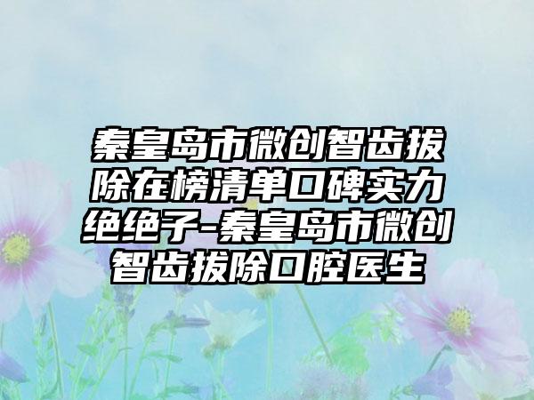 秦皇岛市微创智齿拔除在榜清单口碑实力绝绝子-秦皇岛市微创智齿拔除口腔医生