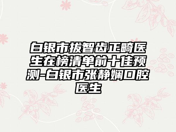 白银市拔智齿正畸医生在榜清单前十佳预测-白银市张静娴口腔医生