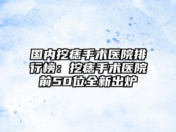 国内挖痣手术医院排行榜：挖痣手术医院前50位全新出炉