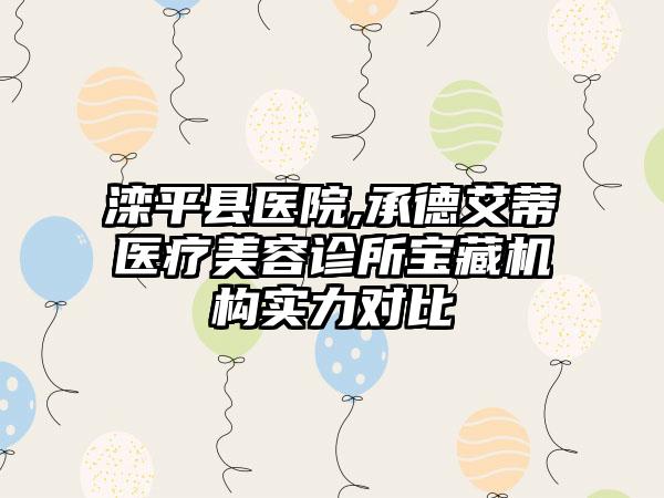 滦平县医院,承德艾蒂医疗美容诊所宝藏机构实力对比