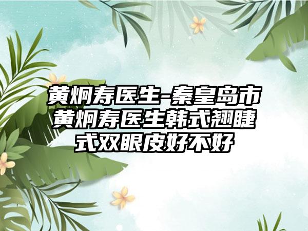 黄炯寿医生-秦皇岛市黄炯寿医生韩式翘睫式双眼皮好不好