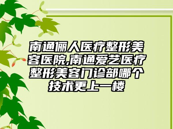 南通俪人医疗整形美容医院,南通爱艺医疗整形美容门诊部哪个技术更上一楼