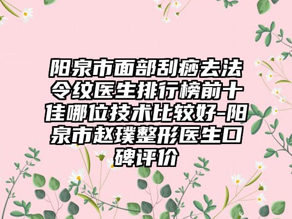 阳泉市面部刮痧去法令纹医生排行榜前十佳哪位技术比较好-阳泉市赵璞整形医生口碑评价