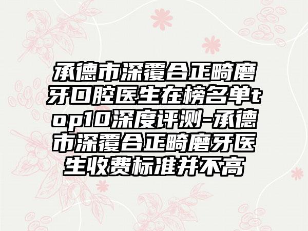 承德市深覆合正畸磨牙口腔医生在榜名单top10深度评测-承德市深覆合正畸磨牙医生收费标准并不高