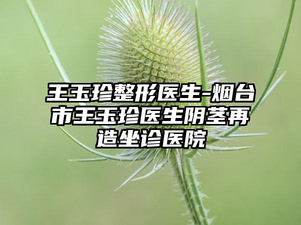 王玉珍整形医生-烟台市王玉珍医生阴茎再造坐诊医院