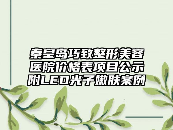 秦皇岛巧致整形美容医院价格表项目公示附LED光子嫩肤案例