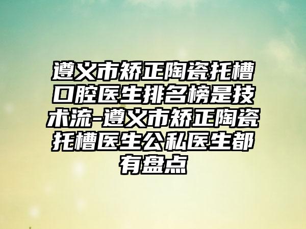 遵义市矫正陶瓷托槽口腔医生排名榜是技术流-遵义市矫正陶瓷托槽医生公私医生都有盘点