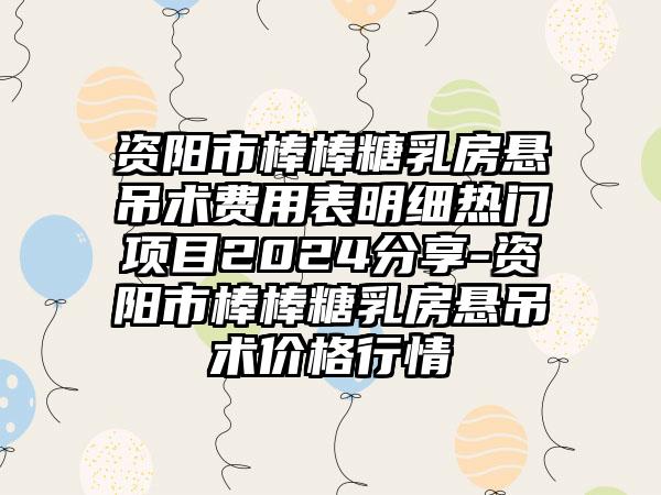 资阳市棒棒糖乳房悬吊术费用表明细热门项目2024分享-资阳市棒棒糖乳房悬吊术价格行情