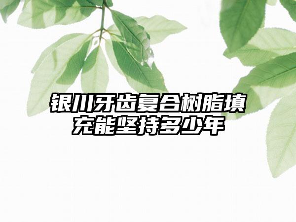 银川牙齿复合树脂填充能坚持多少年