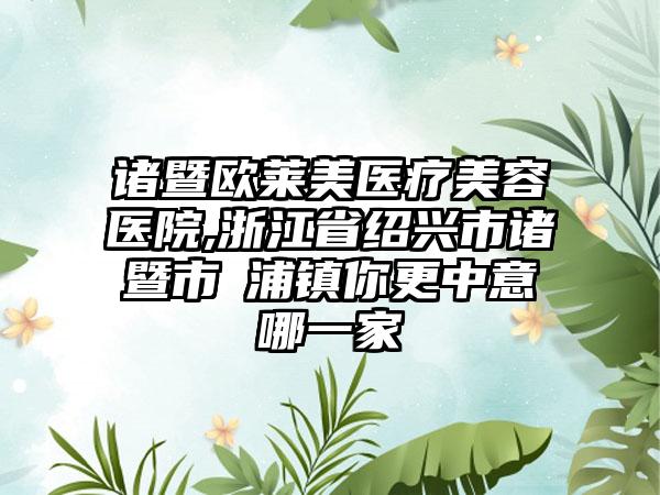 诸暨欧莱美医疗美容医院,浙江省绍兴市诸暨市浬浦镇你更中意哪一家