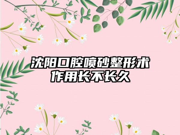 沈阳口腔喷砂整形术作用长不长久