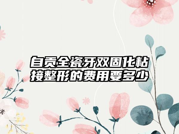 自贡全瓷牙双固化粘接整形的费用要多少