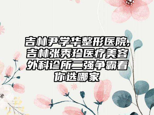 吉林尹学华整形医院,吉林张秀珍医疗美容外科诊所二强争霸看你选哪家