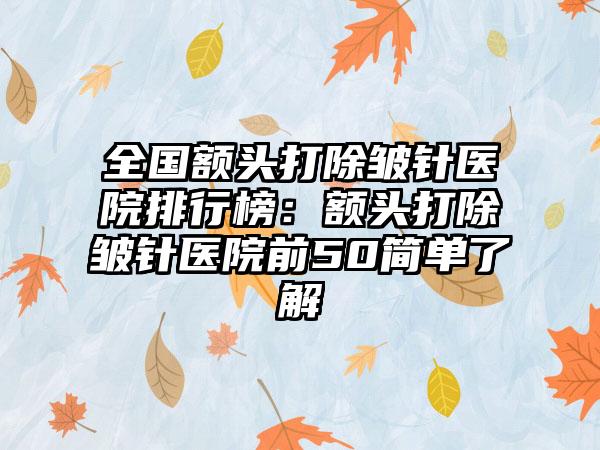 全国额头打除皱针医院排行榜：额头打除皱针医院前50简单了解