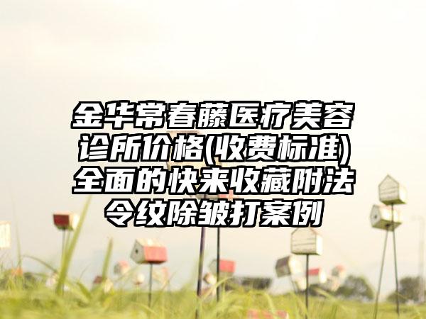 金华常春藤医疗美容诊所价格(收费标准)全面的快来收藏附法令纹除皱打案例