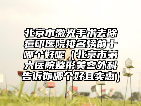 北京市激光手术去除痘印医院排名榜前十哪个好呢（北京市第六医院整形美容外科告诉你哪个好且实惠）