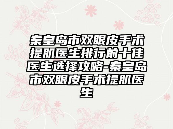 秦皇岛市双眼皮手术提肌医生排行前十佳医生选择攻略-秦皇岛市双眼皮手术提肌医生