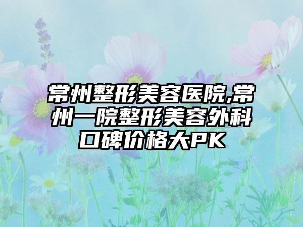 常州整形美容医院,常州一院整形美容外科口碑价格大PK