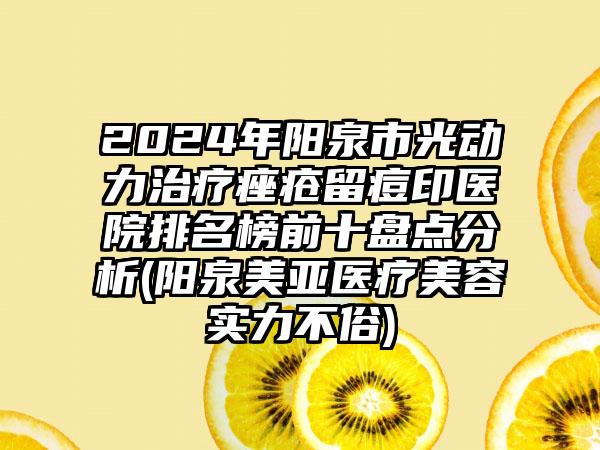 2024年阳泉市光动力治疗痤疮留痘印医院排名榜前十盘点分析(阳泉美亚医疗美容实力不俗)