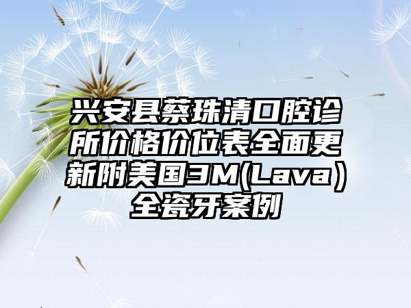 兴安县蔡珠清口腔诊所价格价位表全面更新附美国3M(Lava）全瓷牙案例