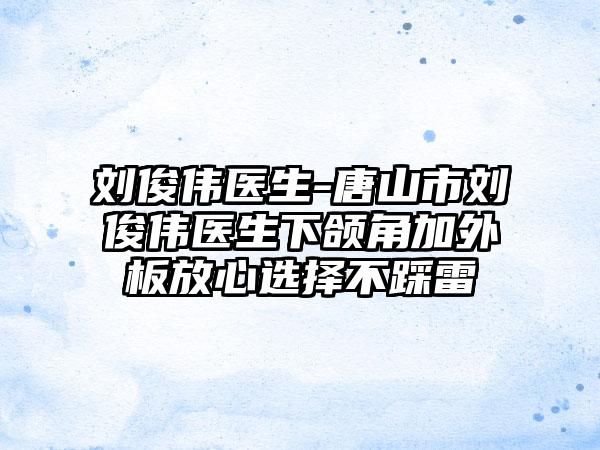 刘俊伟医生-唐山市刘俊伟医生下颌角加外板放心选择不踩雷