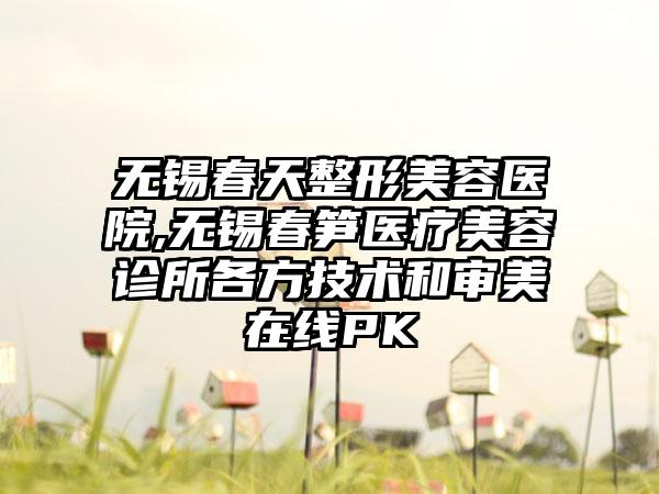 无锡春天整形美容医院,无锡春笋医疗美容诊所各方技术和审美在线PK