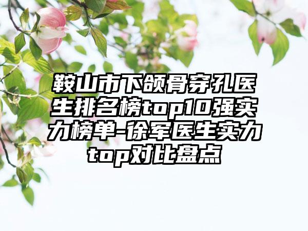 鞍山市下颌骨穿孔医生排名榜top10强实力榜单-徐军医生实力top对比盘点