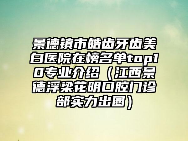 景德镇市皓齿牙齿美白医院在榜名单top10专业介绍（江西景德浮梁花明口腔门诊部实力出圈）