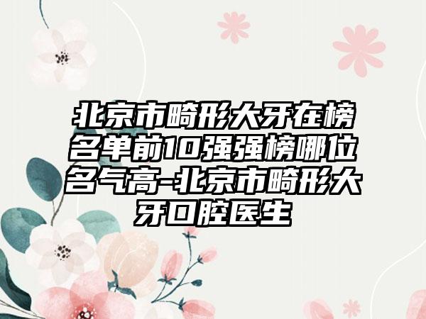 北京市畸形大牙在榜名单前10强强榜哪位名气高-北京市畸形大牙口腔医生