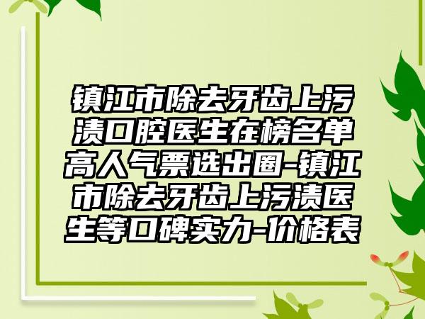 镇江市除去牙齿上污渍口腔医生在榜名单高人气票选出圈-镇江市除去牙齿上污渍医生等口碑实力-价格表