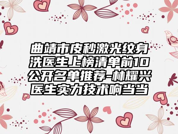 曲靖市皮秒激光纹身洗医生上榜清单前10公开名单推荐-林耀兴医生实力技术响当当