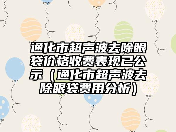 通化市超声波去除眼袋价格收费表现已公示（通化市超声波去除眼袋费用分析）