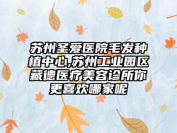 苏州圣爱医院毛发种植中心,苏州工业园区藏德医疗美容诊所你更喜欢哪家呢