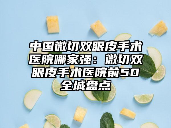 中国微切双眼皮手术医院哪家强：微切双眼皮手术医院前50全城盘点