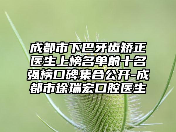 成都市下巴牙齿矫正医生上榜名单前十名强榜口碑集合公开-成都市徐瑞宏口腔医生