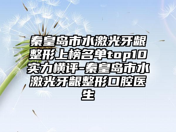 秦皇岛市水激光牙龈整形上榜名单top10实力横评-秦皇岛市水激光牙龈整形口腔医生